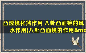 凸透镜化煞作用 八卦凸面镜的风水作用(八卦凸面镜的作用—改变风水能量流动，增强居住者运势！)